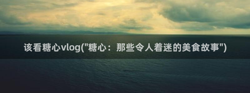 糖心vlog视频午夜:该看糖心vlog(